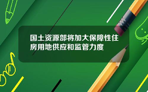 国土资源部将加大保障性住房用地供应和监管力度