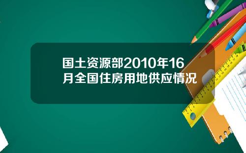 国土资源部2010年16月全国住房用地供应情况