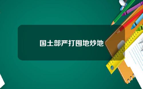 国土部严打囤地炒地