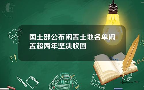 国土部公布闲置土地名单闲置超两年坚决收回