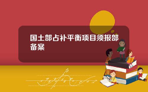 国土部占补平衡项目须报部备案