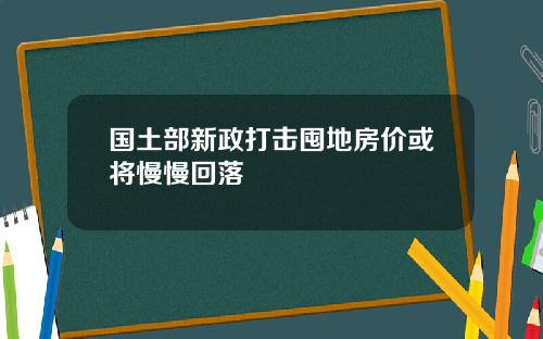 国土部新政打击囤地房价或将慢慢回落