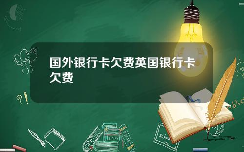 国外银行卡欠费英国银行卡欠费
