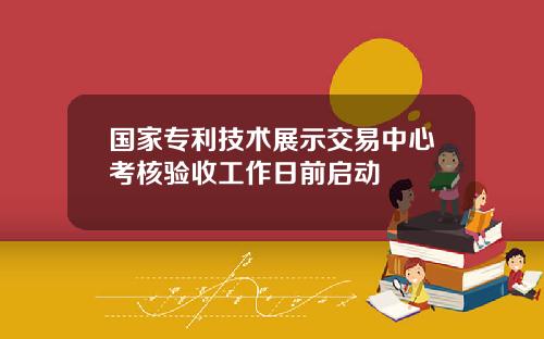 国家专利技术展示交易中心考核验收工作日前启动
