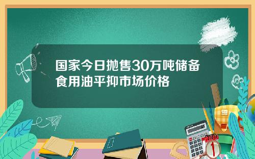 国家今日抛售30万吨储备食用油平抑市场价格
