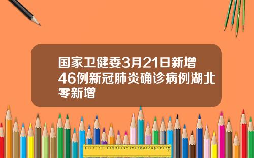 国家卫健委3月21日新增46例新冠肺炎确诊病例湖北零新增