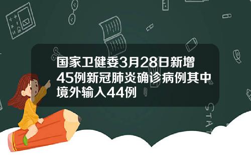 国家卫健委3月28日新增45例新冠肺炎确诊病例其中境外输入44例