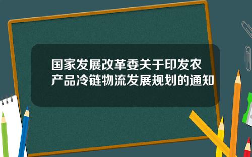 国家发展改革委关于印发农产品冷链物流发展规划的通知