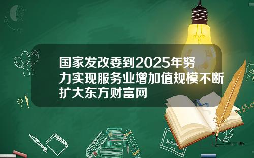 国家发改委到2025年努力实现服务业增加值规模不断扩大东方财富网