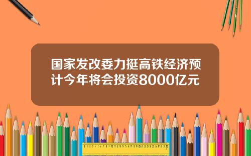 国家发改委力挺高铁经济预计今年将会投资8000亿元
