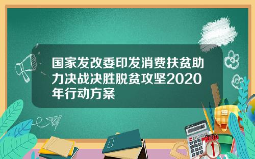 国家发改委印发消费扶贫助力决战决胜脱贫攻坚2020年行动方案