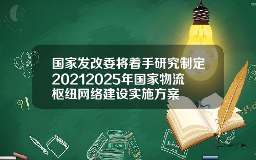 国家发改委将着手研究制定20212025年国家物流枢纽网络建设实施方案