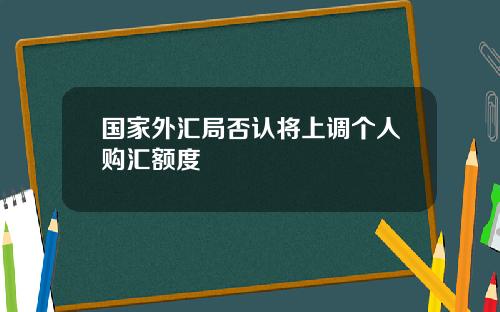国家外汇局否认将上调个人购汇额度