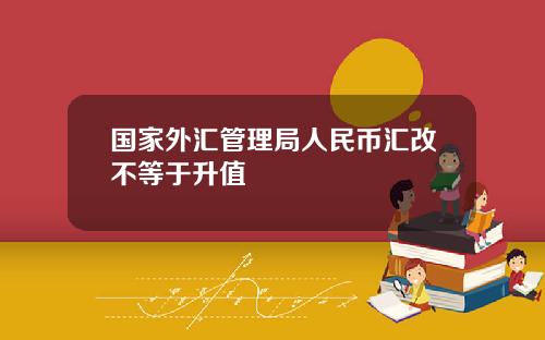 国家外汇管理局人民币汇改不等于升值
