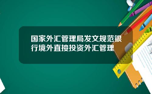 国家外汇管理局发文规范银行境外直接投资外汇管理