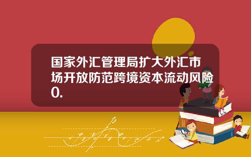 国家外汇管理局扩大外汇市场开放防范跨境资本流动风险0.