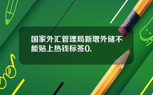 国家外汇管理局新增外储不能贴上热钱标签0.