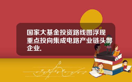 国家大基金投资路线图浮现重点投向集成电路产业链头部企业.