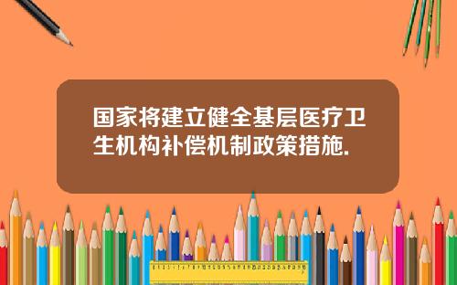 国家将建立健全基层医疗卫生机构补偿机制政策措施.