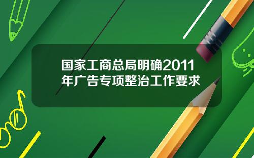 国家工商总局明确2011年广告专项整治工作要求