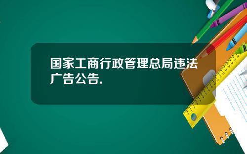 国家工商行政管理总局违法广告公告.