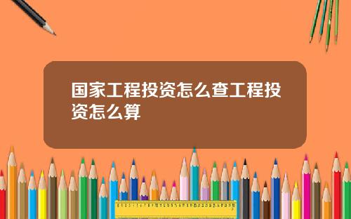 国家工程投资怎么查工程投资怎么算