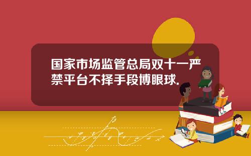 国家市场监管总局双十一严禁平台不择手段博眼球.