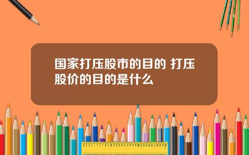 国家打压股市的目的 打压股价的目的是什么