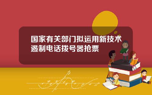 国家有关部门拟运用新技术遏制电话拨号器抢票