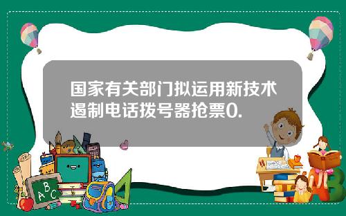 国家有关部门拟运用新技术遏制电话拨号器抢票0.