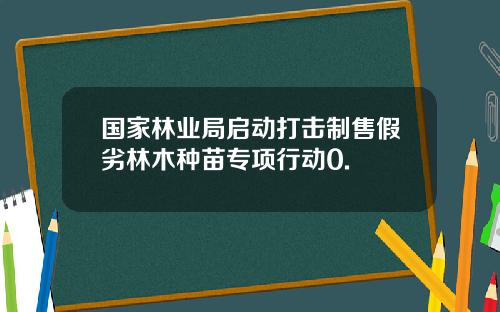 国家林业局启动打击制售假劣林木种苗专项行动0.