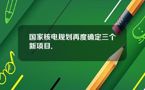 国家核电规划再度确定三个新项目.