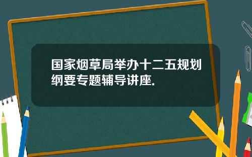 国家烟草局举办十二五规划纲要专题辅导讲座.