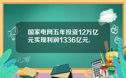 国家电网五年投资12万亿元实现利润1336亿元.