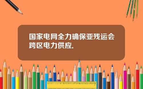 国家电网全力确保亚残运会跨区电力供应.