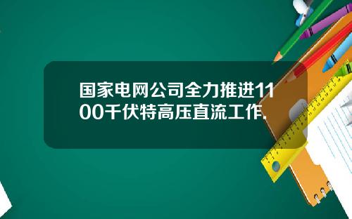 国家电网公司全力推进1100千伏特高压直流工作.