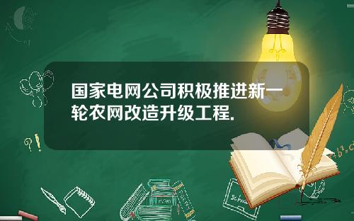 国家电网公司积极推进新一轮农网改造升级工程.