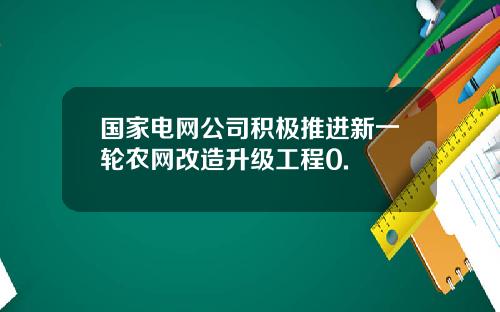 国家电网公司积极推进新一轮农网改造升级工程0.