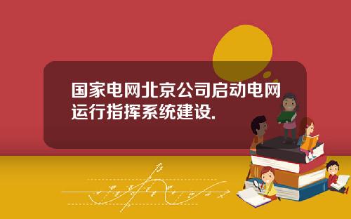 国家电网北京公司启动电网运行指挥系统建设.
