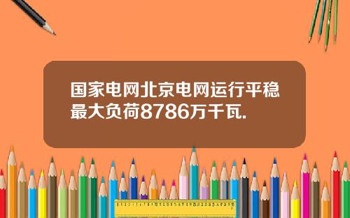 国家电网北京电网运行平稳最大负荷8786万千瓦.