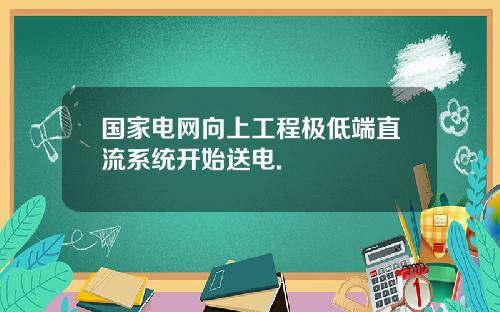 国家电网向上工程极低端直流系统开始送电.