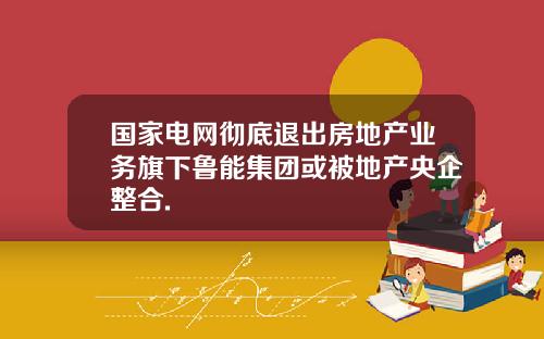 国家电网彻底退出房地产业务旗下鲁能集团或被地产央企整合.