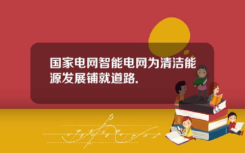 国家电网智能电网为清洁能源发展铺就道路.