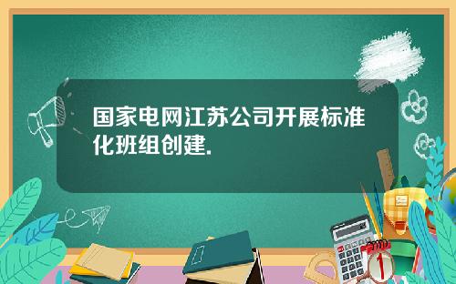 国家电网江苏公司开展标准化班组创建.