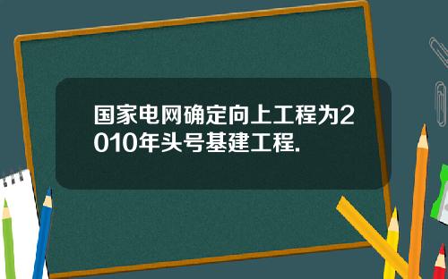 国家电网确定向上工程为2010年头号基建工程.