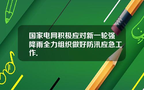 国家电网积极应对新一轮强降雨全力组织做好防汛应急工作.
