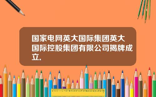 国家电网英大国际集团英大国际控股集团有限公司揭牌成立.