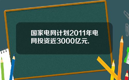国家电网计划2011年电网投资近3000亿元.