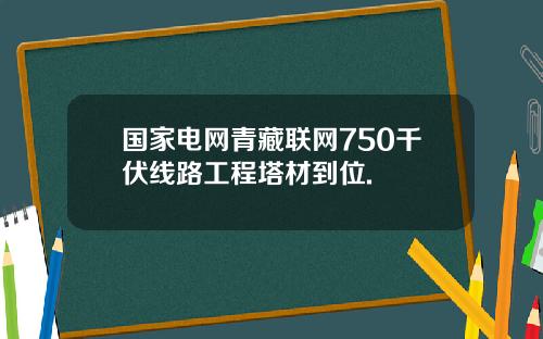 国家电网青藏联网750千伏线路工程塔材到位.