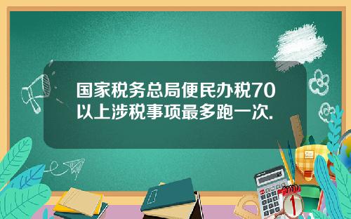 国家税务总局便民办税70以上涉税事项最多跑一次.